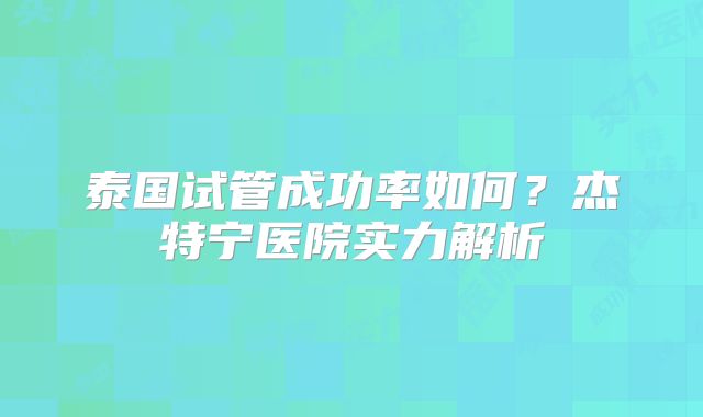 泰国试管成功率如何？杰特宁医院实力解析