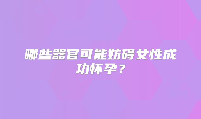 哪些器官可能妨碍女性成功怀孕？