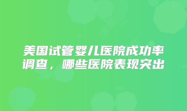 美国试管婴儿医院成功率调查，哪些医院表现突出