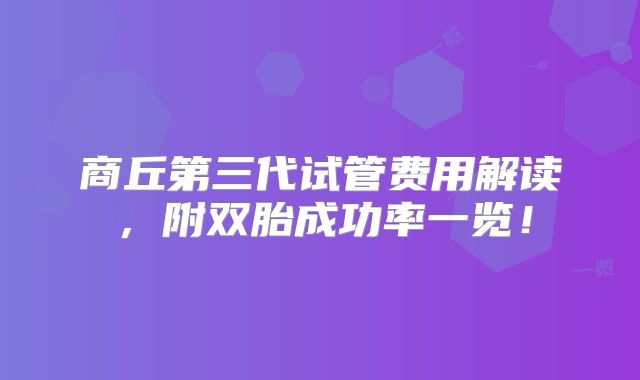 商丘第三代试管费用解读，附双胎成功率一览！