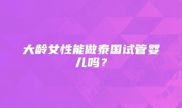大龄女性能做泰国试管婴儿吗？