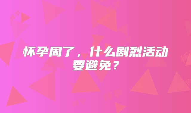 怀孕周了，什么剧烈活动要避免？
