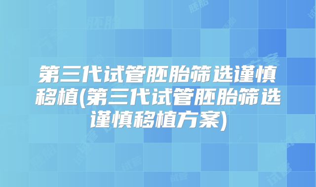 第三代试管胚胎筛选谨慎移植(第三代试管胚胎筛选谨慎移植方案)