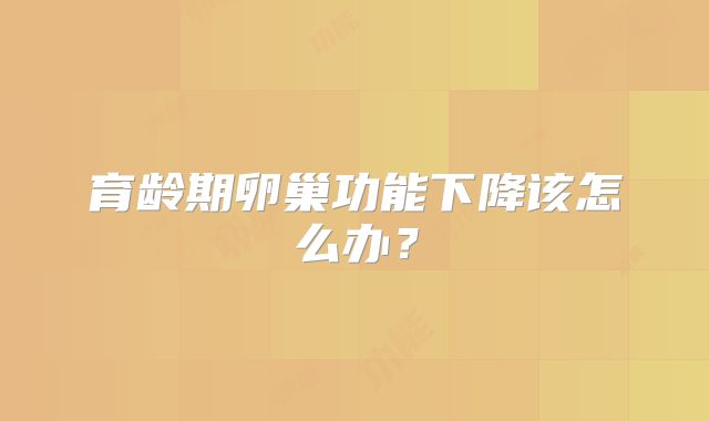育龄期卵巢功能下降该怎么办？