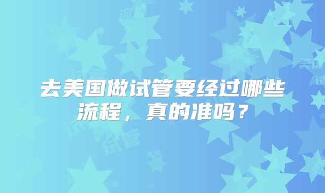 去美国做试管要经过哪些流程,真的准吗?