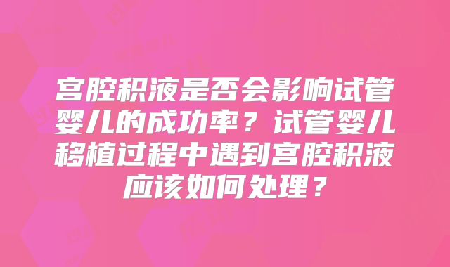 宫腔积液是否会影响试管婴儿的成功率？试管婴儿移植过程中遇到宫腔积液应该如何处理？