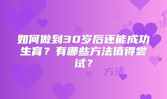 如何做到30岁后还能成功生育?有哪些方法值得尝试?