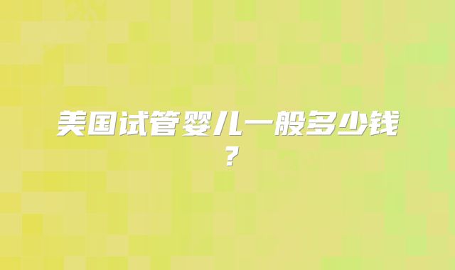 美国试管婴儿一般多少钱？