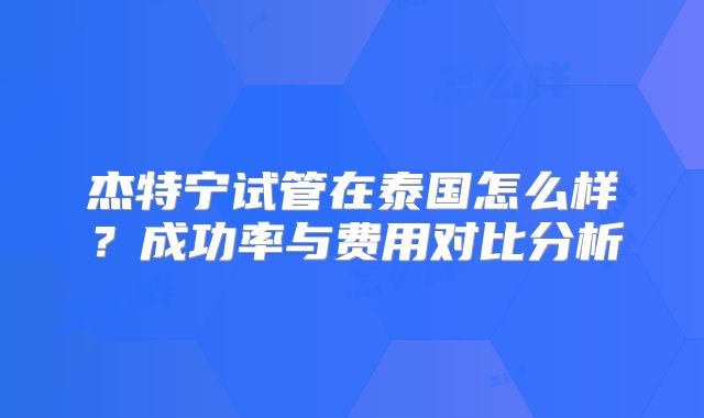 杰特宁试管在泰国怎么样？成功率与费用对比分析