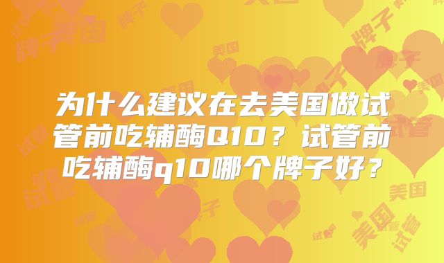 为什么建议在去美国做试管前吃辅酶Q10？试管前吃辅酶q10哪个牌子好？