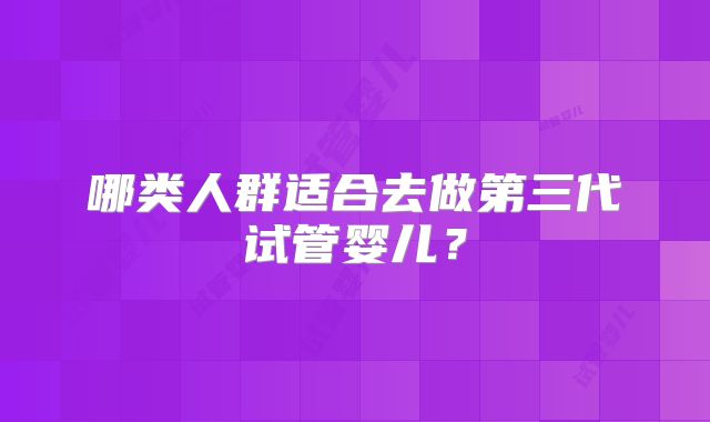 哪类人群适合去做第三代试管婴儿？