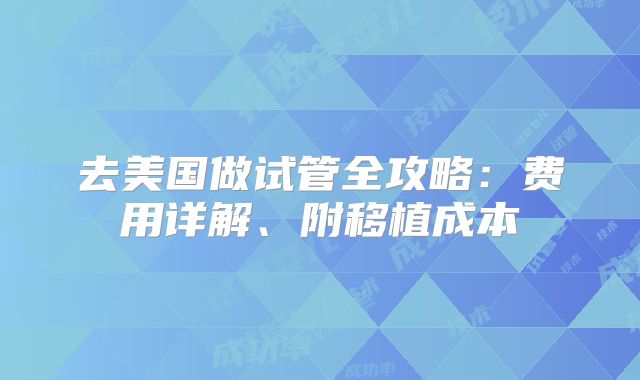 去美国做试管全攻略：费用详解、附移植成本