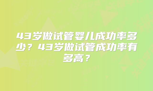 43岁做试管婴儿成功率多少？43岁做试管成功率有多高？