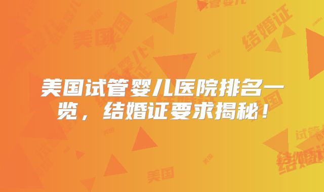 美国试管婴儿医院排名一览，结婚证要求揭秘！