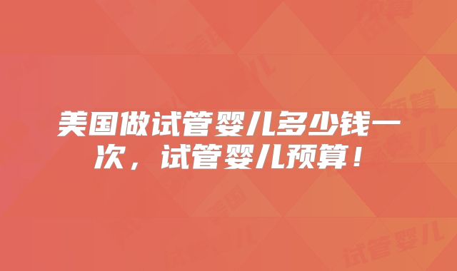 美国做试管婴儿多少钱一次，试管婴儿预算！