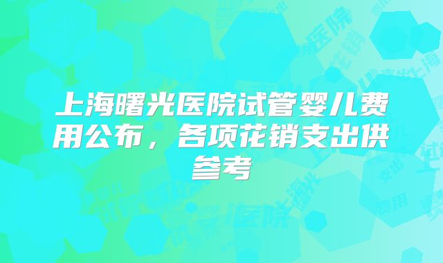 上海曙光医院试管婴儿费用公布，各项花销支出供参考