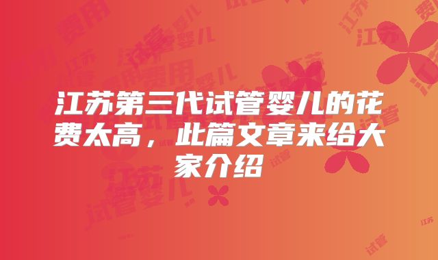 江苏第三代试管婴儿的花费太高，此篇文章来给大家介绍