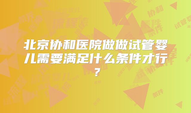北京协和医院做做试管婴儿需要满足什么条件才行？