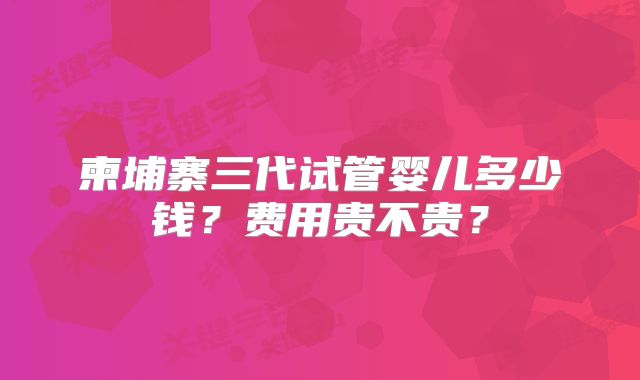 柬埔寨三代试管婴儿多少钱？费用贵不贵？