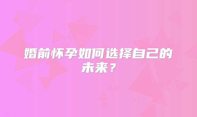 婚前怀孕如何选择自己的未来？