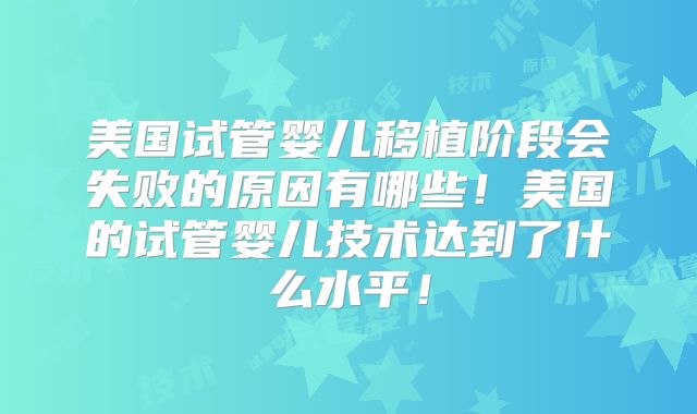 美国试管婴儿移植阶段会失败的原因有哪些！美国的试管婴儿技术达到了什么水平！