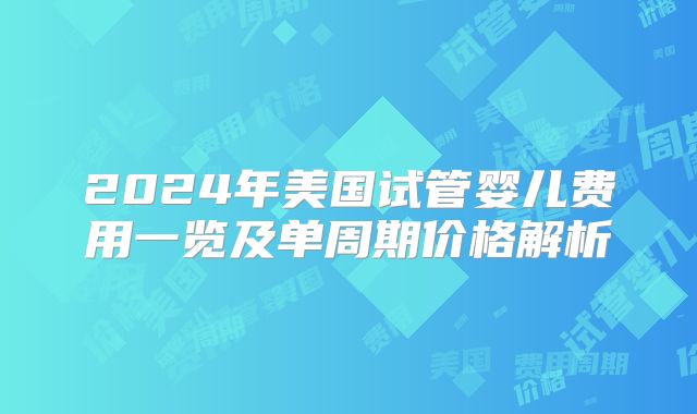 2024年美国试管婴儿费用一览及单周期价格解析