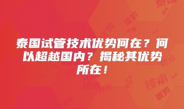 泰国试管技术优势何在？何以超越国内？揭秘其优势所在！
