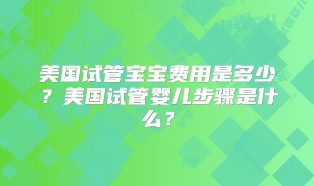 美国试管宝宝费用是多少？美国试管婴儿步骤是什么？