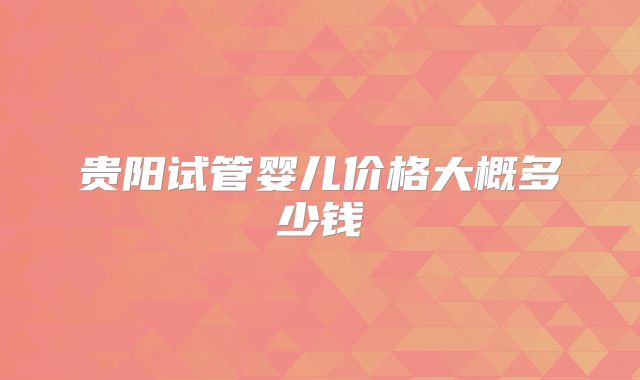 贵阳试管婴儿价格大概多少钱