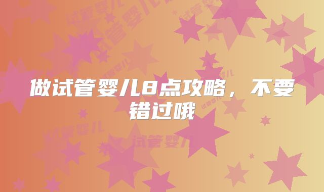 做试管婴儿8点攻略，不要错过哦