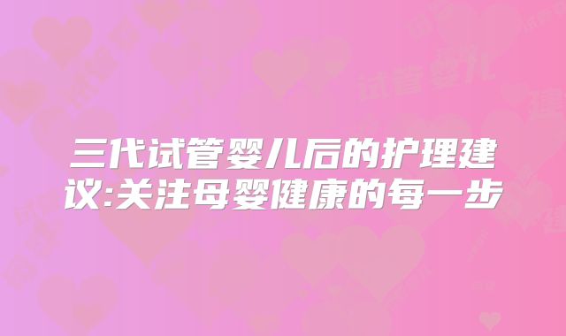 三代试管婴儿后的护理建议:关注母婴健康的每一步