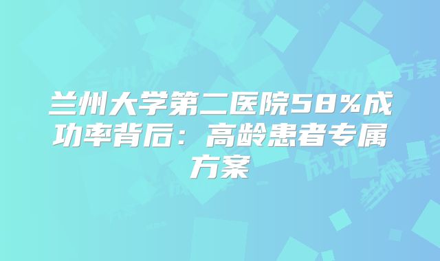 兰州大学第二医院58%成功率背后：高龄患者专属方案