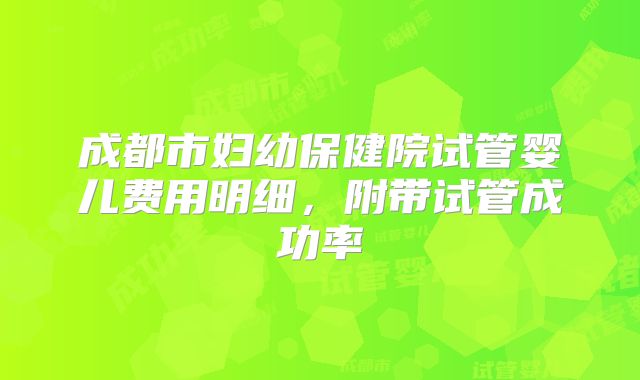 成都市妇幼保健院试管婴儿费用明细，附带试管成功率