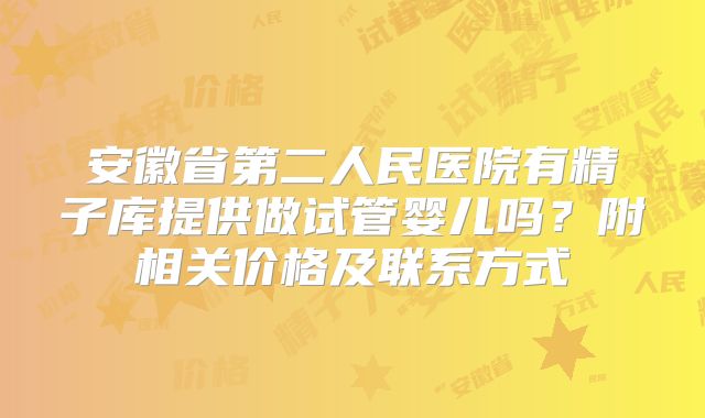 安徽省第二人民医院有精子库提供做试管婴儿吗？附相关价格及联系方式