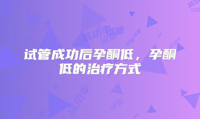 试管成功后孕酮低，孕酮低的治疗方式