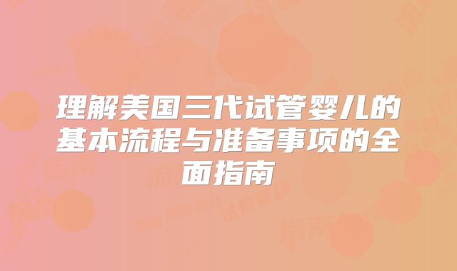 理解美国三代试管婴儿的基本流程与准备事项的全面指南