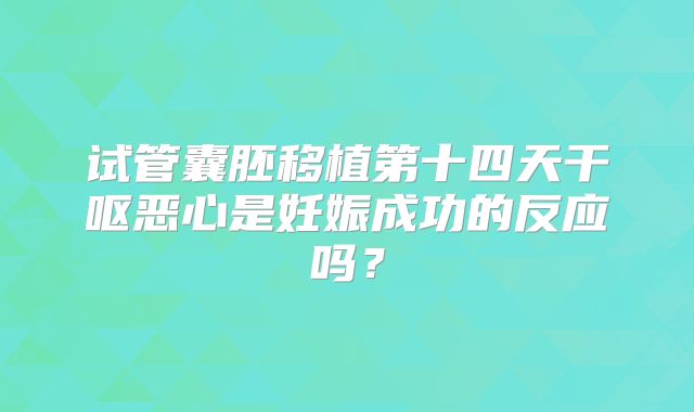 试管囊胚移植第十四天干呕恶心是妊娠成功的反应吗?