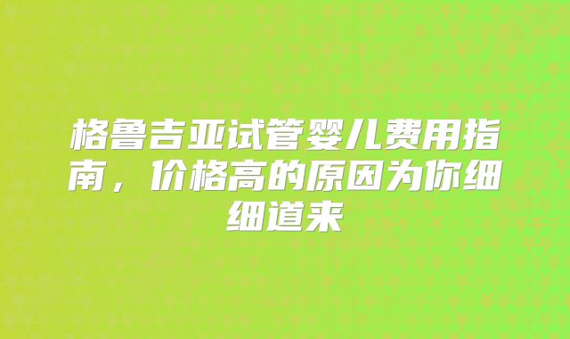 格鲁吉亚试管婴儿费用指南,价格高的原因为你细细道来
