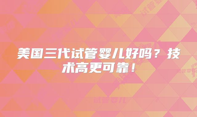 美国三代试管婴儿好吗?技术高更可靠!