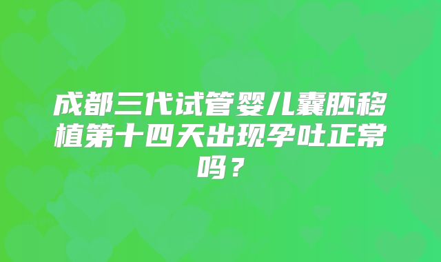 成都三代试管婴儿囊胚移植第十四天出现孕吐正常吗？
