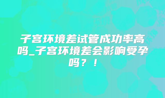 子宫环境差试管成功率高吗_子宫环境差会影响受孕吗？！