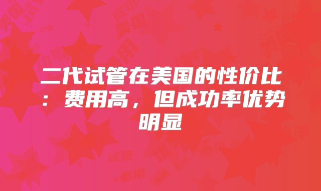 二代试管在美国的性价比：费用高，但成功率优势明显