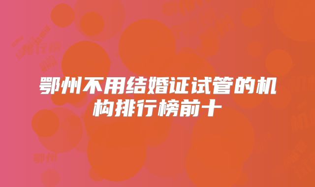 鄂州不用结婚证试管的机构排行榜前十
