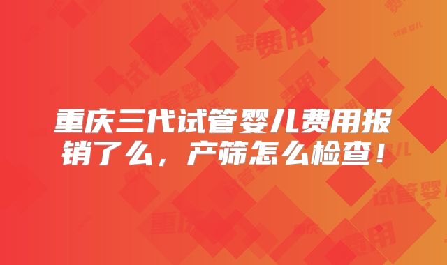 重庆三代试管婴儿费用报销了么，产筛怎么检查！