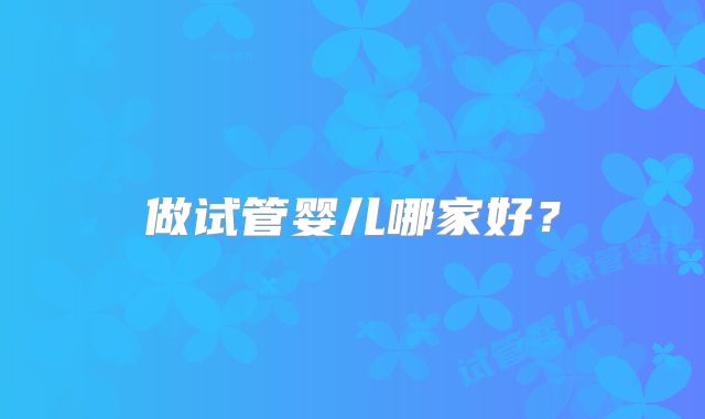 做试管婴儿哪家好？