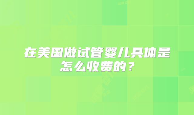 在美国做试管婴儿具体是怎么收费的？