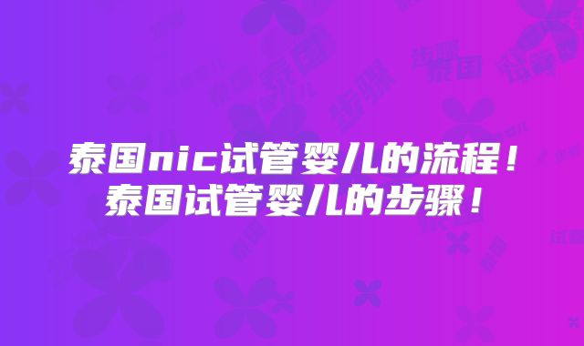 泰国nic试管婴儿的流程！泰国试管婴儿的步骤！