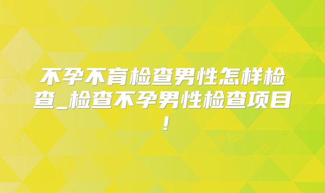 不孕不育检查男性怎样检查_检查不孕男性检查项目！