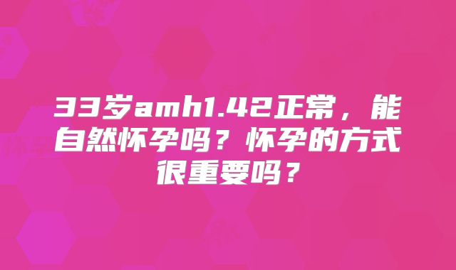 33岁amh1.42正常，能自然怀孕吗？怀孕的方式很重要吗？