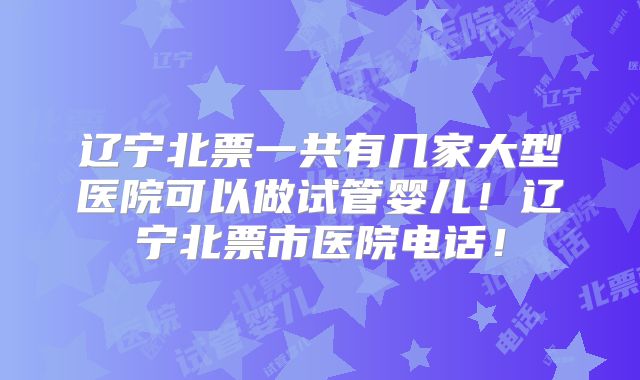 辽宁北票一共有几家大型医院可以做试管婴儿！辽宁北票市医院电话！